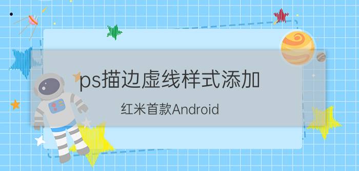 ps描边虚线样式添加 红米首款Android Go手机即将发布，1GB RAM还能够流畅使用吗？